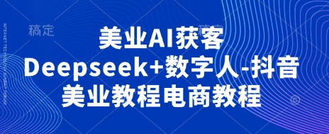 美业AI获客Deepseek+数字人-抖音美业教程电商教程-轻创终点站